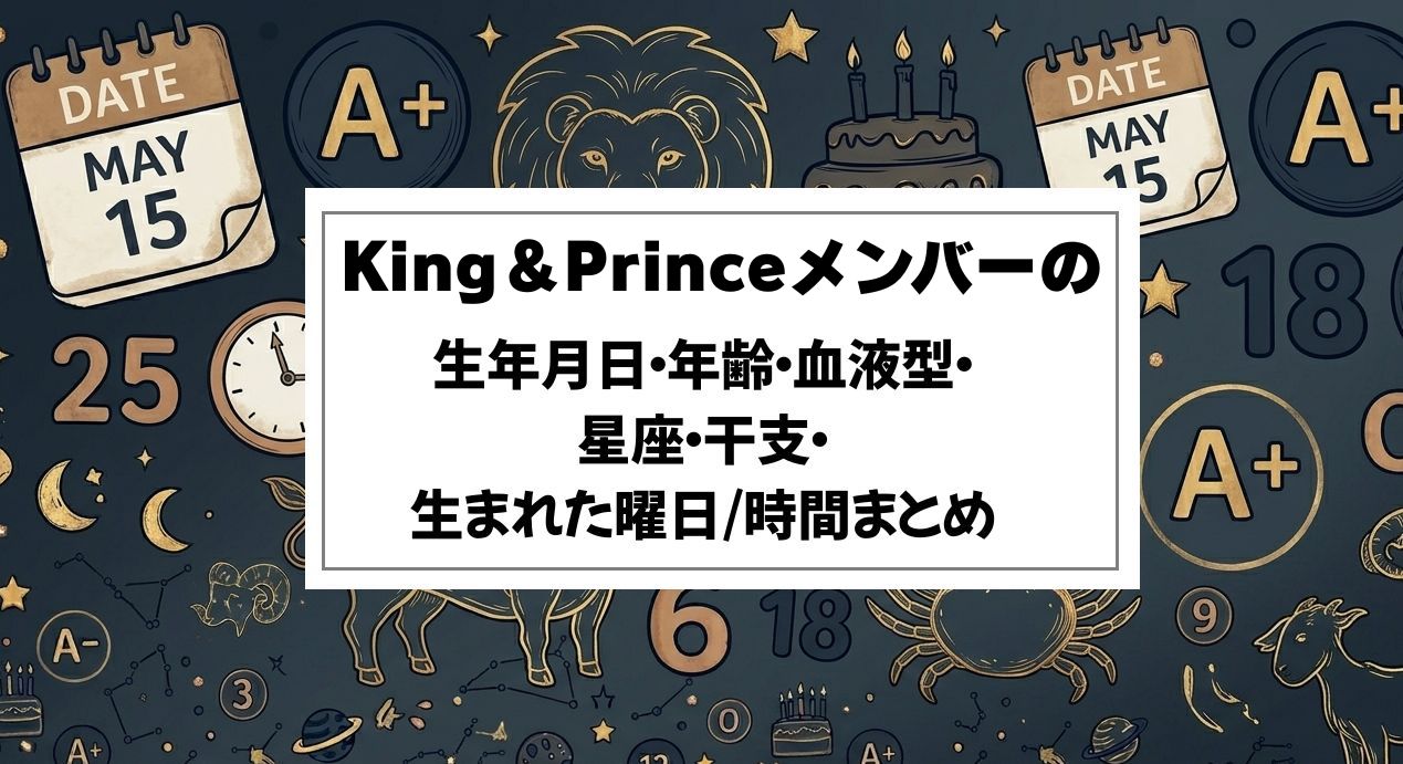 King＆Princeメンバーの生年月日・年齢・血液型・星座・干支・生まれた曜日/時間まとめ