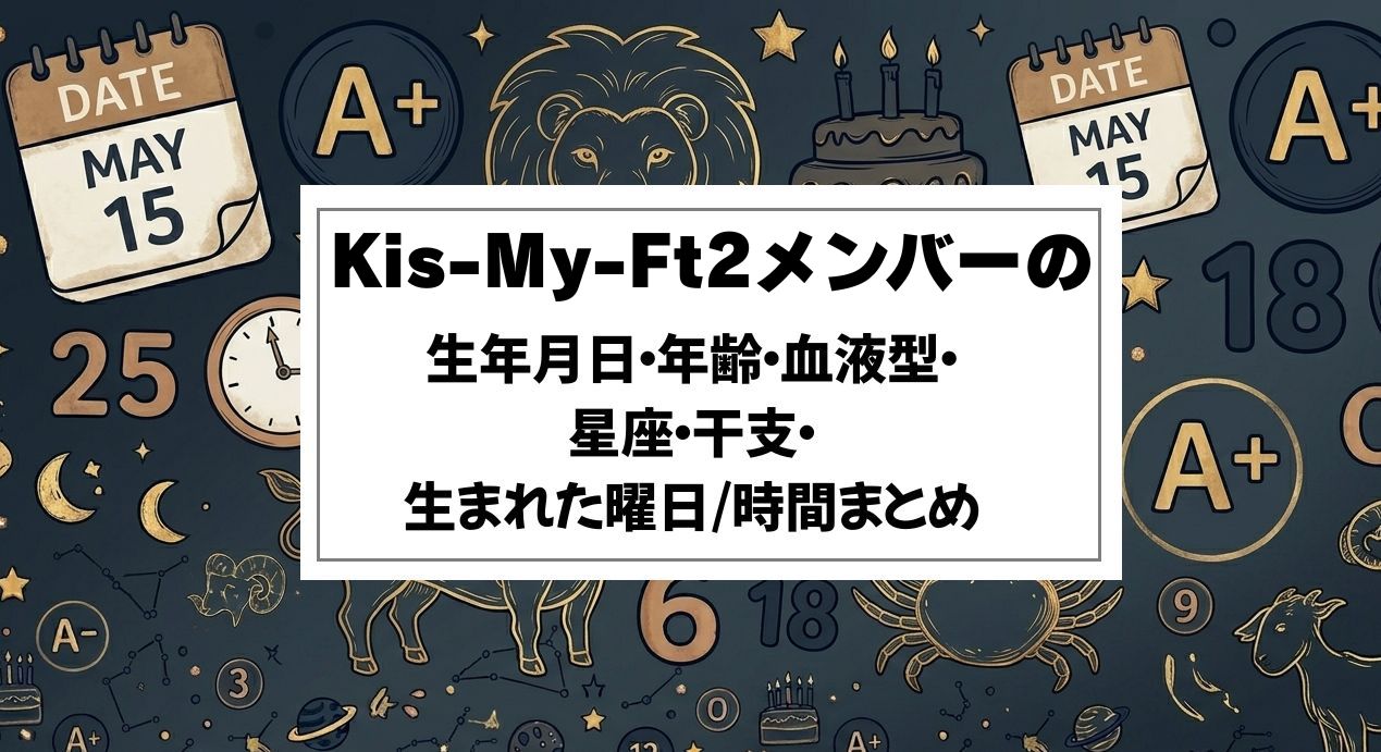 Kis-My-Ft2メンバーの生年月日・年齢・血液型・星座・干支・生まれた曜日/時間まとめ