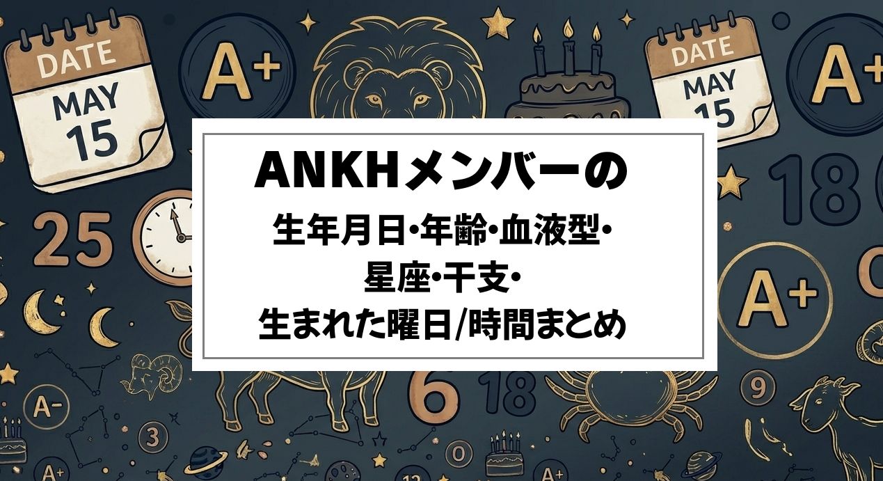 ANKHメンバーの生年月日・年齢・血液型・星座・干支・生まれた曜日/時間まとめ