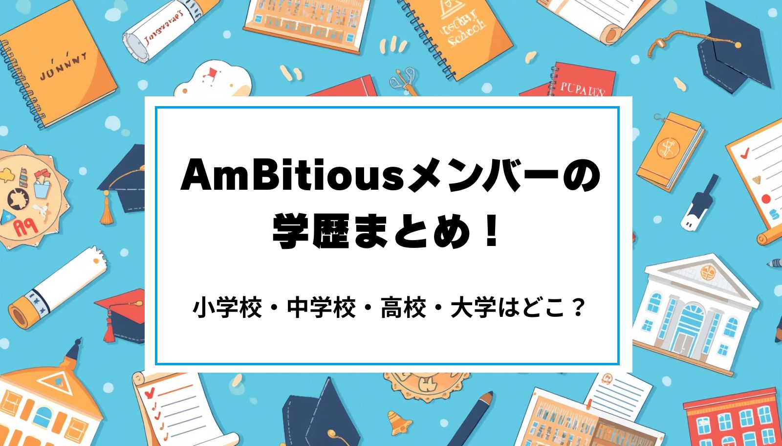 AmBitiousメンバーの学歴まとめ！小学校・中学校・高校・大学はどこ？