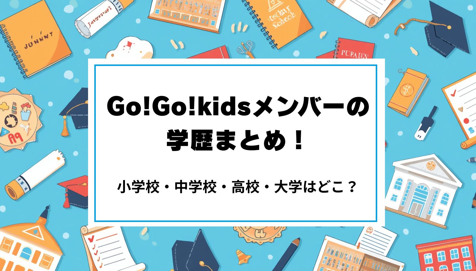 Go!Go!kidsメンバーの学歴まとめ！小学校・中学校・高校・大学はどこ？