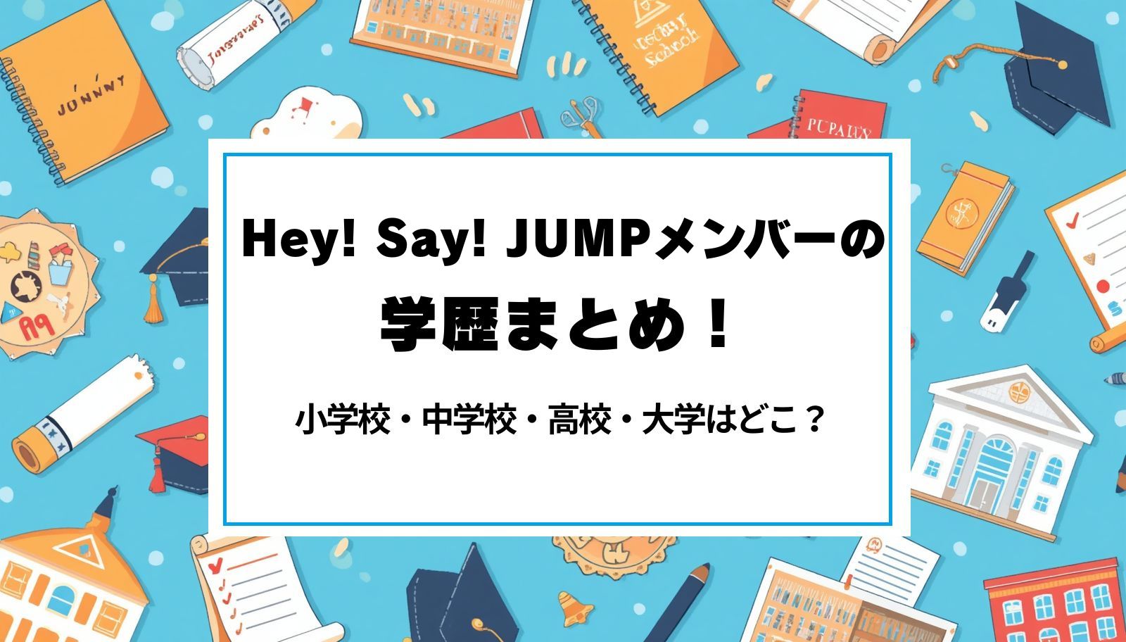 Hey! Say! JUMPメンバーの学歴まとめ！小学校・中学校・高校・大学はどこ？
