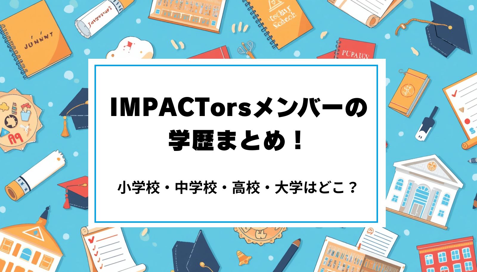 IMPACTorsメンバーの学歴まとめ！小学校・中学校・高校・大学はどこ？