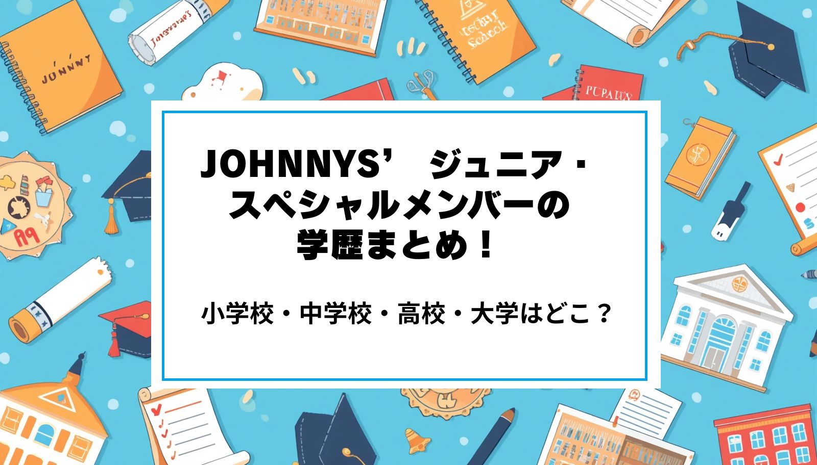 JOHNNYS' ジュニア・スペシャルメンバーの学歴まとめ！小学校・中学校・高校・大学はどこ？