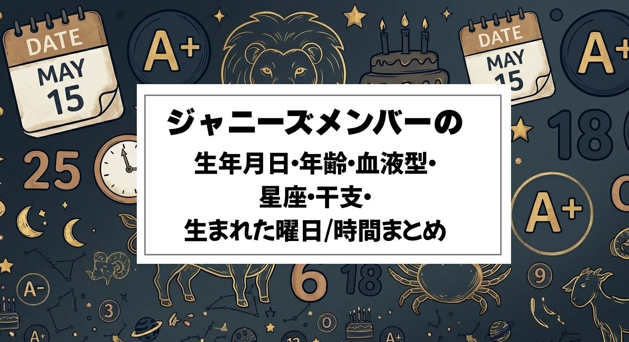 ジャニーズメンバーの生年月日・年齢・血液型・星座・干支・生まれた曜日/時間まとめ