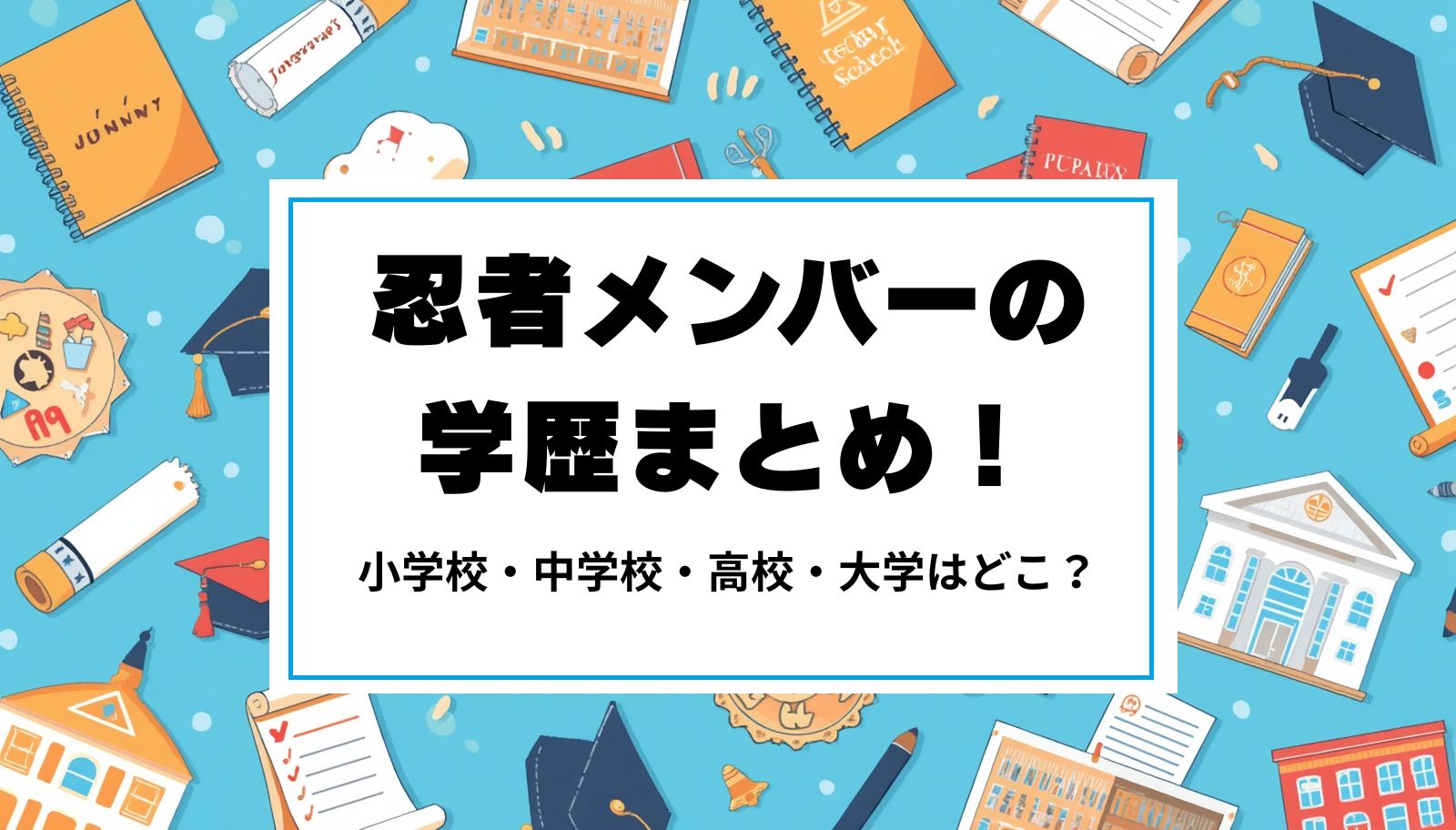 忍者メンバーの学歴まとめ！小学校・中学校・高校・大学はどこ？